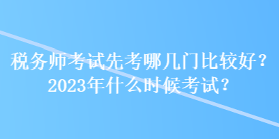 稅務(wù)師考試先考哪幾門比較好？2023年什么時(shí)候考試？