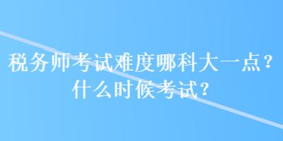 稅務(wù)師考試難度哪科大一點(diǎn)？什么時(shí)候考試？