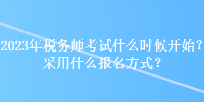 2023年稅務(wù)師考試什么時(shí)候開始？采用什么報(bào)名方式？