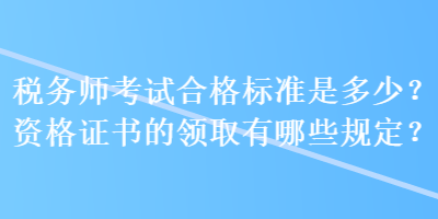 稅務(wù)師考試合格標(biāo)準(zhǔn)是多少？資格證書的領(lǐng)取有哪些規(guī)定？