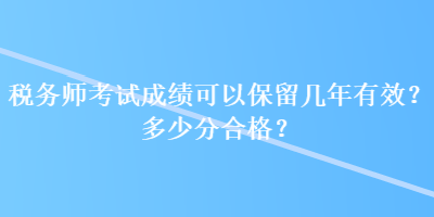 稅務(wù)師考試成績可以保留幾年有效？多少分合格？