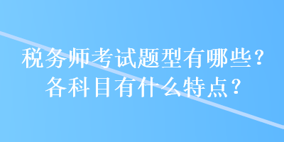 稅務(wù)師考試題型有哪些？各科目有什么特點(diǎn)？