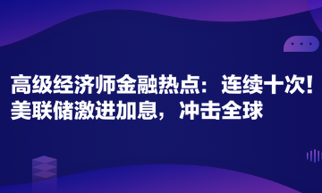 高級(jí)經(jīng)濟(jì)師金融專(zhuān)業(yè)時(shí)事熱點(diǎn)：連續(xù)十次！美聯(lián)儲(chǔ)激進(jìn)加息，沖擊全球