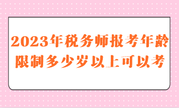 2023年稅務師報考年齡限制多少歲以上可以考呢？