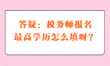 答疑：稅務(wù)師報(bào)名最高學(xué)歷怎么填呀？