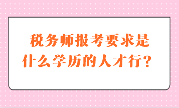 稅務(wù)師報考要求是什么學(xué)歷的人才行？