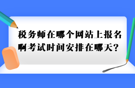 稅務(wù)師在哪個網(wǎng)站上報名啊考試時間安排在哪天？