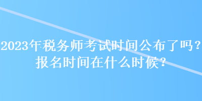 2023年稅務(wù)師考試時(shí)間公布了嗎？報(bào)名時(shí)間在什么時(shí)候？