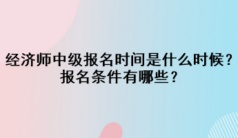 2023年經(jīng)濟(jì)師中級(jí)報(bào)名時(shí)間是什么時(shí)候？報(bào)名條件有哪些？