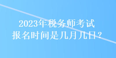 2023年稅務(wù)師考試報名時間是幾月幾日？