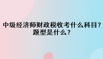 中級(jí)經(jīng)濟(jì)師財(cái)政稅收考什么科目？題型是什么？