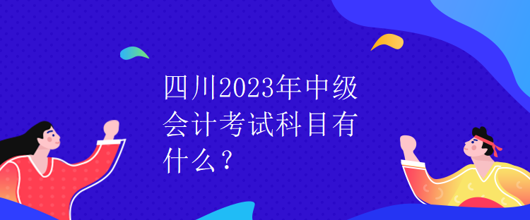 四川2023年中級會計考試科目有什么？