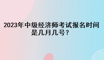 2023年中級(jí)經(jīng)濟(jì)師考試報(bào)名時(shí)間是幾月幾號(hào)？