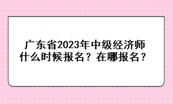 廣東省2023年中級經(jīng)濟師什么時候報名？在哪報名？