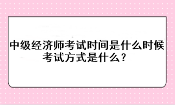 2023年中級經(jīng)濟(jì)師考試時間是什么時候？考試方式是什么？