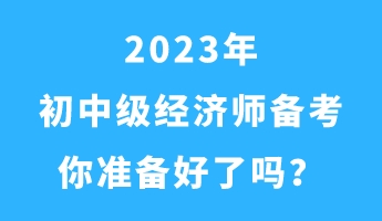 2023年初中級(jí)經(jīng)濟(jì)師備考 你準(zhǔn)備好了嗎？