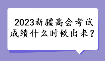 2023新疆高會考試成績什么時候出來？