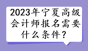 2023年寧夏高級會計師報名需要什么條件？