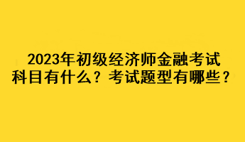 2023年初級經(jīng)濟師金融考試科目有什么？考試題型有哪些？