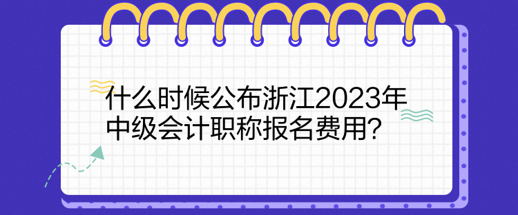 什么時(shí)候公布浙江2023年中級(jí)會(huì)計(jì)職稱報(bào)名費(fèi)用？