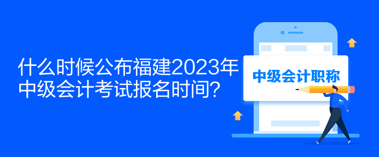 什么時(shí)候公布福建2023年中級(jí)會(huì)計(jì)考試報(bào)名時(shí)間？