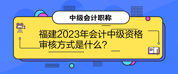 福建2023年會(huì)計(jì)中級(jí)資格審核方式是什么？