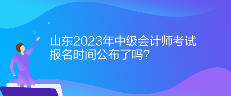 山東2023年中級(jí)會(huì)計(jì)師考試報(bào)名時(shí)間公布了嗎？