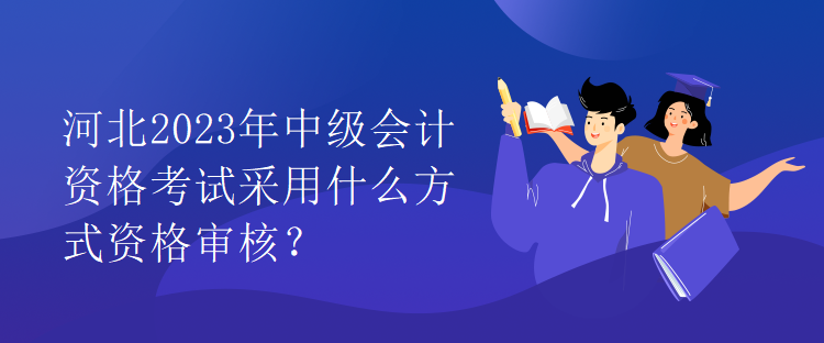 河北2023年中級(jí)會(huì)計(jì)資格考試采用什么方式資格審核？