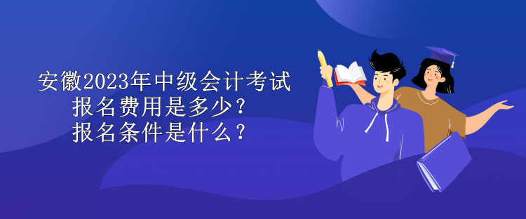 安徽2023年中級(jí)會(huì)計(jì)考試報(bào)名費(fèi)用是多少？報(bào)名條件是什么？