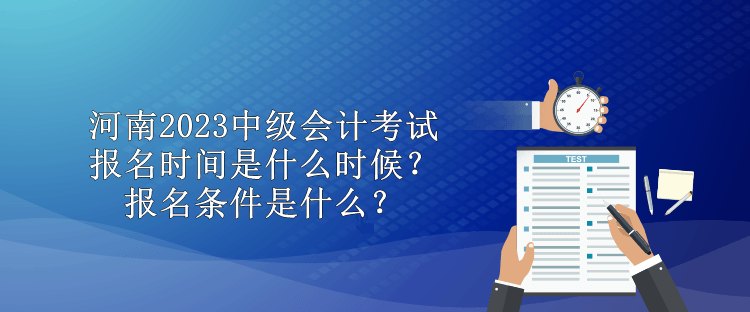 河南2023中級會計考試報名時間是什么時候？報名條件是什么？