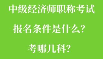 中級經(jīng)濟(jì)師職稱考試報名條件是什么？考哪幾科？