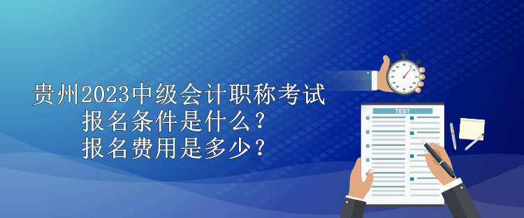 貴州2023中級(jí)會(huì)計(jì)職稱考試報(bào)名條件是什么？報(bào)名費(fèi)用是多少？