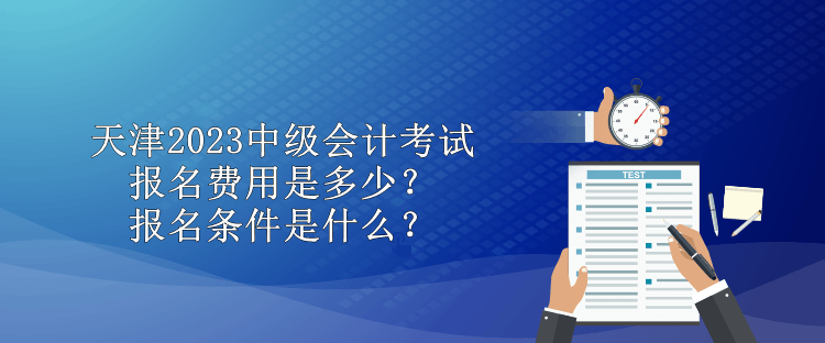 天津2023中級會計考試報名費用是多少？報名條件是什么？