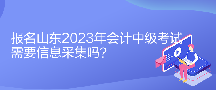 報名山東2023年會計中級考試需要信息采集嗎？