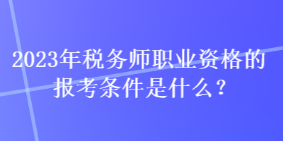 2023年稅務(wù)師職業(yè)資格的報(bào)考條件是什么？