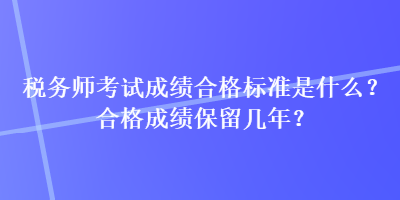 稅務(wù)師考試成績(jī)合格標(biāo)準(zhǔn)是什么？合格成績(jī)保留幾年？