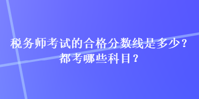 稅務(wù)師考試的合格分?jǐn)?shù)線是多少？都考哪些科目？