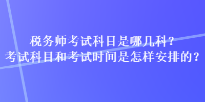 稅務(wù)師考試科目是哪幾科？考試科目和考試時(shí)間是怎樣安排的？