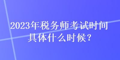 2023年稅務(wù)師考試時(shí)間具體什么時(shí)候？