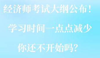 2023經(jīng)濟(jì)師考試大綱公布！學(xué)習(xí)時(shí)間一點(diǎn)點(diǎn)減少 你還不開始嗎？