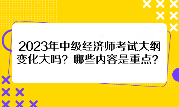 2023年中級經(jīng)濟師考試大綱變化大嗎？哪些內(nèi)容是重點？