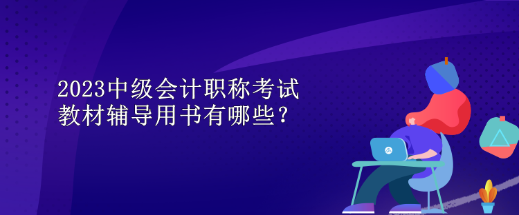 2023中級會計職稱考試教材輔導用書有哪些？