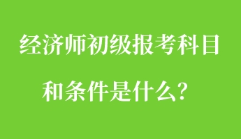 經(jīng)濟(jì)師初級(jí)報(bào)考科目和條件是什么？