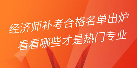 2022年初中級經(jīng)濟(jì)師補(bǔ)考合格名單出爐 看看哪些才是熱門專業(yè)！