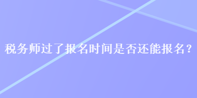 稅務(wù)師過(guò)了報(bào)名時(shí)間是否還能報(bào)名？