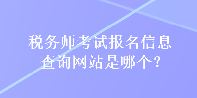 稅務(wù)師考試報(bào)名信息查詢網(wǎng)站是哪個？