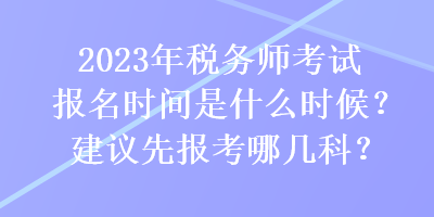 2023年稅務(wù)師考試報(bào)名時間是什么時候？建議先報(bào)考哪幾科？