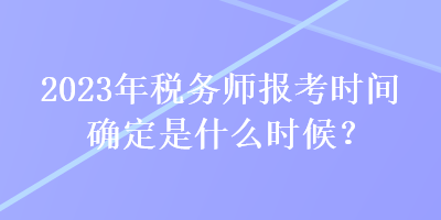 2023年稅務(wù)師報(bào)考時(shí)間確定是什么時(shí)候？