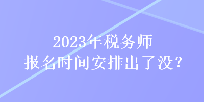 2023年稅務(wù)師報(bào)名時(shí)間安排出了沒(méi)？