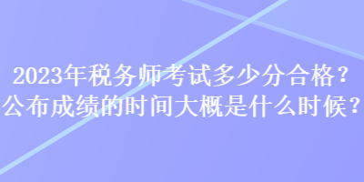 2023年稅務(wù)師考試多少分合格？公布成績的時間大概是什么時候？